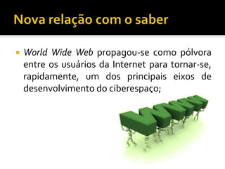 Nova relação com o saberWorld Wide Web propagou-se como pólvora entre os usuários da Internet para tornar-se, rapidamente, um dos principais eixos de desenvolvimento do ciberespaço;