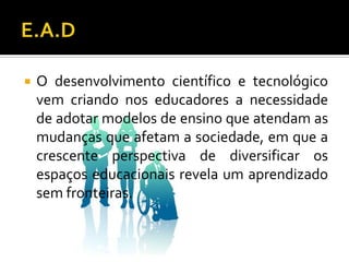 E.A.DO desenvolvimento científico e tecnológico vem criando nos educadores a necessidade de adotar modelos de ensino que atendam as mudanças que afetam a sociedade, em que a crescente perspectiva de diversificar os espaços educacionais revela um aprendizado sem fronteiras.