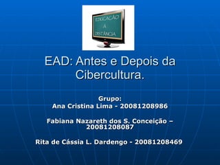 EAD: Antes e Depois da Cibercultura. Grupo: Ana Cristina Lima - 20081208986 Fabiana Nazareth dos S. Conceição – 20081208087 Rita de Cássia L. Dardengo - 20081208469  