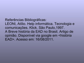 Referências Bibliográficas: LEONI, Atílio. Help informática. Tecnologia e comunicações. Klick. São Paulo,1997. A Breve história da EAD no Brasil. Artigo de opinião. Disponível via google em <história EAD>. Acesso em: 16/08/2011. 