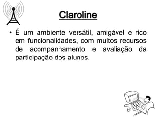 Claroline
• É um ambiente versátil, amigável e rico
  em funcionalidades, com muitos recursos
  de acompanhamento e avaliação da
  participação dos alunos.
 