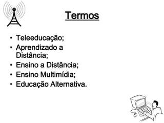 Termos

• Teleeducação;
• Aprendizado a
  Distância;
• Ensino a Distância;
• Ensino Multimídia;
• Educação Alternativa.
 