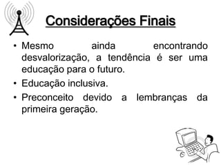 Considerações Finais
• Mesmo          ainda       encontrando
  desvalorização, a tendência é ser uma
  educação para o futuro.
• Educação inclusiva.
• Preconceito devido a lembranças da
  primeira geração.
 