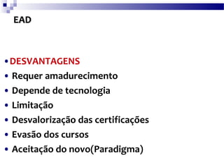 EAD • DESVANTAGENS •   Requer amadurecimento •   Depende de tecnologia •   Limitação •   Desvalorização das certificações •   Evasão dos cursos •   Aceitação do novo(Paradigma)  