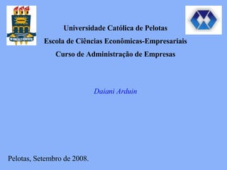 Universidade Católica de Pelotas Escola de Ciências Econômicas-Empresariais Curso de Administração de Empresas Daiani Arduin Pelotas, Setembro de 2008. 