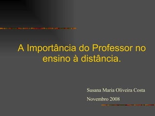 A Importância do Professor no ensino à distância. Susana Maria Oliveira Costa Novembro 2008 