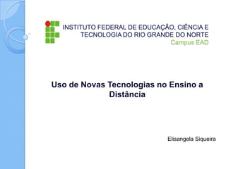 INSTITUTO FEDERAL DE EDUCAÇÃO, CIÊNCIA E
TECNOLOGIA DO RIO GRANDE DO NORTE
Campus EAD

Uso de Novas Tecnologias no Ensino a
Distância

Elisangela Siqueira

 