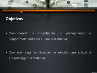Objetivos 
 Compreender a importância do planejamento e 
comprometimento em cursos a distância; 
 Conhecer algumas técnicas de estudo para aplicar à 
aprendizagem a distância 
 