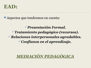 EAD:
Aspectos que tendremos en cuenta:
Presentación Formal.
Tratamiento pedagógico (recursos).
Relaciones interpersonales agradables.
Confianza en el aprendizaje.
MEDIACIÓN PEDAGÓGICA
 