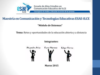 MaestríaenComunicaciónyTecnologíasEducativasESAE-ILCE
“Módulo de Sistemas”
Tema: Retos y oportunidades de la educación abierta y a distancia
Integrantes:
Marzo 2015
 