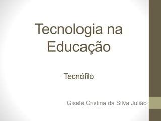 Tecnologia na
Educação
Tecnófilo
Gisele Cristina da Silva Julião
 