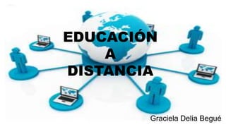 EDUCACIÓN
A
DISTANCIA
Graciela Delia Begué
 