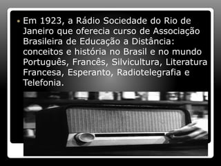  Em 1923, a Rádio Sociedade do Rio de
Janeiro que oferecia curso de Associação
Brasileira de Educação a Distância:
conceitos e história no Brasil e no mundo
Português, Francês, Silvicultura, Literatura
Francesa, Esperanto, Radiotelegrafia e
Telefonia.
 