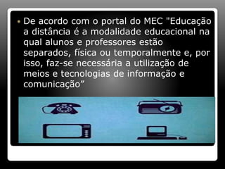 De acordo com o portal do MEC "Educação
a distância é a modalidade educacional na
qual alunos e professores estão
separados, física ou temporalmente e, por
isso, faz-se necessária a utilização de
meios e tecnologias de informação e
comunicação”
 