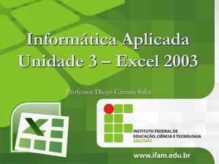 Informática Aplicada
Unidade 3 – Excel 2003
     Professor Diego Câmara Sales
 
