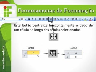 Ferramanentas de Formataç ão

Este botão centraliza horizontalmente o dado de
um célula ao longo das células selecionadas.



        antes                    Depois
 