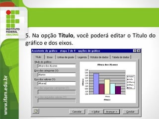 5. Na opção Título, você poderá editar o Título do
gráfico e dos eixos.
 