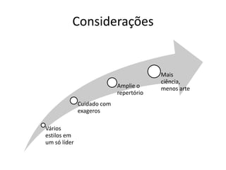 Considerações


                                         Mais
                                         ciência,
                            Amplie o     menos arte
                            repertório
              Cuidado com
              exageros

Vários
estilos em
um só líder
 
