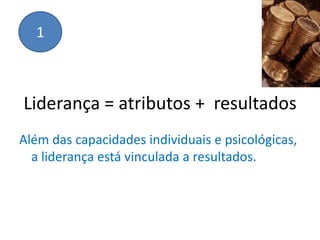 1



Liderança = atributos + resultados
Além das capacidades individuais e psicológicas,
  a liderança está vinculada a resultados.
 