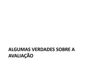 ALGUMAS VERDADES SOBRE A
AVALIAÇÃO
 