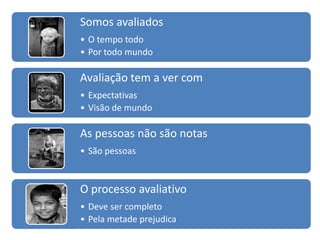 Somos avaliados
• O tempo todo
• Por todo mundo

Avaliação tem a ver com
• Expectativas
• Visão de mundo

As pessoas não são notas
• São pessoas


O processo avaliativo
• Deve ser completo
• Pela metade prejudica
 