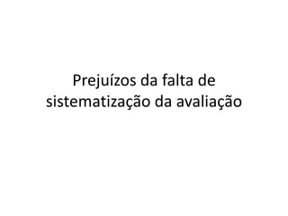 Prejuízos da falta de
sistematização da avaliação
 