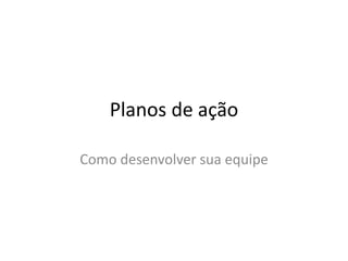 Planos de ação

Como desenvolver sua equipe
 