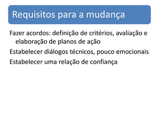 Requisitos para a mudança
Fazer acordos: definição de critérios, avaliação e
  elaboração de planos de ação
Estabelecer diálogos técnicos, pouco emocionais
Estabelecer uma relação de confiança
 