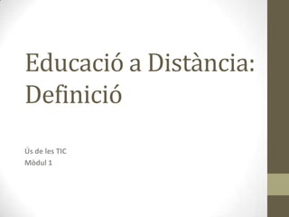 Educació a Distància:
Definició
Ús de les TIC
Mòdul 1
 