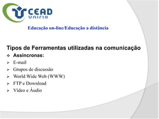 Tipos de Ferramentas utilizadas na comunicação
   Assíncronas:
   E-mail
   Grupos de discussão
   World Wide Web (WWW)
   FTP e Download
   Vídeo e Áudio
 