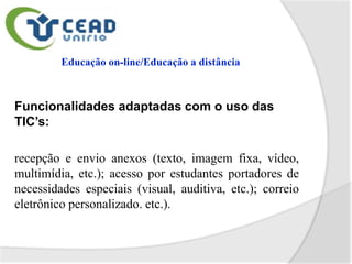 Funcionalidades adaptadas com o uso das
TIC’s:

recepção e envio anexos (texto, imagem fixa, vídeo,
multimídia, etc.); acesso por estudantes portadores de
necessidades especiais (visual, auditiva, etc.); correio
eletrônico personalizado. etc.).
 