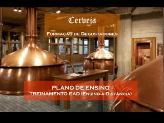 Cerveja
      Formação de Degustadores




       PLANO DE ENSINO
TREINAMENTO EAD (Ensino à Distância)
 