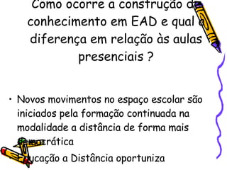 Como ocorre a construção de conhecimento em EAD e qual a diferença em relação às aulas presenciais ? Novos movimentos no espaço escolar são iniciados pela formação continuada na modalidade a distância de forma mais democrática  Educação a Distância oportuniza  