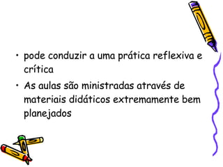 pode conduzir a uma prática reflexiva e crítica  As aulas são ministradas através de materiais didáticos extremamente bem planejados  