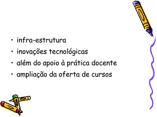infra-estrutura  inovações tecnológicas  além do apoio à prática docente  ampliação da oferta de cursos  
