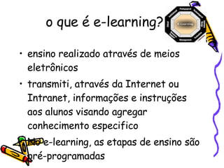 o que é e-learning?  ensino realizado através de meios eletrônicos  transmiti, através da Internet ou Intranet, informações e instruções aos alunos visando agregar conhecimento especifico  No e-learning, as etapas de ensino são pré-programadas  