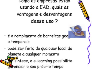 Como as empresas estão usando a EAD, quais as vantagens e desvantagens  desse uso ? é o rompimento de barreiras geográficas e temporais  pode ser feito de qualquer local do planeta a qualquer momento  Em síntese, o e-learning possibilita  gerenciar o seu próprio tempo  