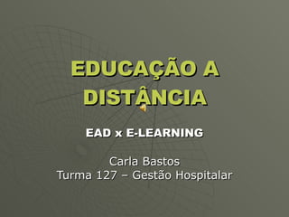 EDUCAÇÃO A DISTÂNCIA EAD x E-LEARNING Carla Bastos Turma 127 – Gestão Hospitalar 