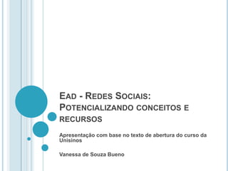 EAD - REDES SOCIAIS:
POTENCIALIZANDO CONCEITOS E
RECURSOS
Apresentação com base no texto de abertura do curso da
Unisinos

Vanessa de Souza Bueno
 