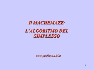 Il MACHEMAZZ:
L’ALGORITMO DEL
   SIMPLESSO



   www.profland.135.it

                         1
 