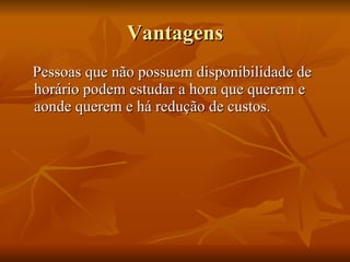 Vantagens Pessoas que não possuem disponibilidade de horário podem estudar a hora que querem e aonde querem e há redução de custos.  