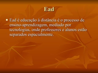 Ead Ead é educação á distância é o processo de ensino-aprendizagem, mediado por tecnologias, onde professores e alunos estão separados espacialmente. 