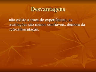 Desvantagens não existe a troca de experiências, as avaliações são menos confiáveis, demora da retroalimentação. 