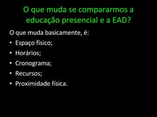 O que muda se compararmos a educação presencial e a EAD? O que muda basicamente, é: Espaço físico; Horários; Cronograma; Recursos; Proximidade física. 