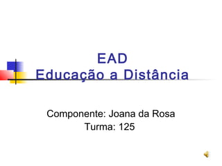 EAD
Educação a Distância
Componente: Joana da Rosa
Turma: 125
 