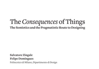 TheConsequencesofThings
TheSemioticsandthePragmatisticRoutetoDesigning
Salvatore Zingale
Felipe Domingues
Politecnico di Milano, Dipartimento di Design
 