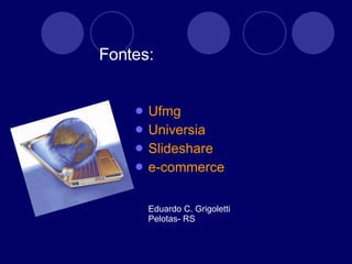 Fontes: Ufmg Universia Slideshare e-commerce Eduardo C. Grigoletti Pelotas- RS 