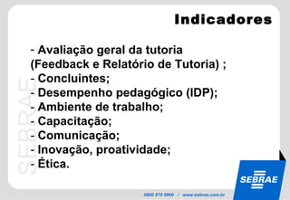 Indicadores Avaliação geral da tutoria  (Feedback e Relatório de Tutoria) ; -  Concluintes;  -  Desempenho pedagógico (IDP);  -  Ambiente de trabalho; -  Capacitação; -  Comunicação; -  Inovação, proatividade;  -  Ética.  