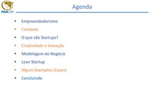 Agenda
 Empreendedorismo
 Contexto
 O que são Startups?
 Criatividade e Inovação
 Modelagem do Negócio
 Lean Startup
 Alguns Exemplos (Cases)
 Concluindo
 