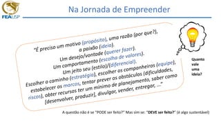 Na Jornada de Empreender
Quanto
vale
uma
ideia?
A questão não é se “PODE ser feito?” Mas sim se: “DEVE ser feito?” (é algo sustentável)
 
